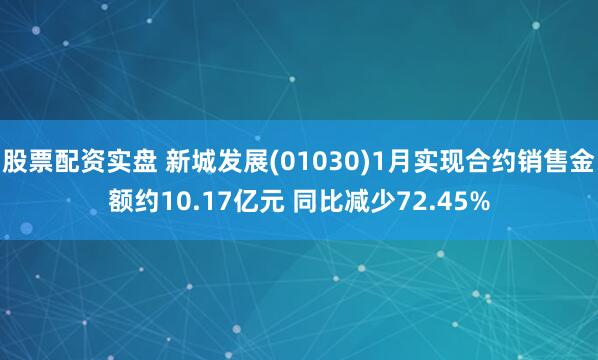 股票配资实盘 新城发展(01030)1月实现合约销售金额约10.17亿元 同比减少72.45%