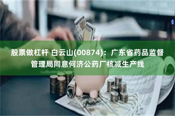 股票做杠杆 白云山(00874)：广东省药品监督管理局同意何济公药厂核减生产线