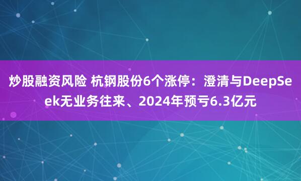 炒股融资风险 杭钢股份6个涨停：澄清与DeepSeek无业务往来、2024年预亏6.3亿元