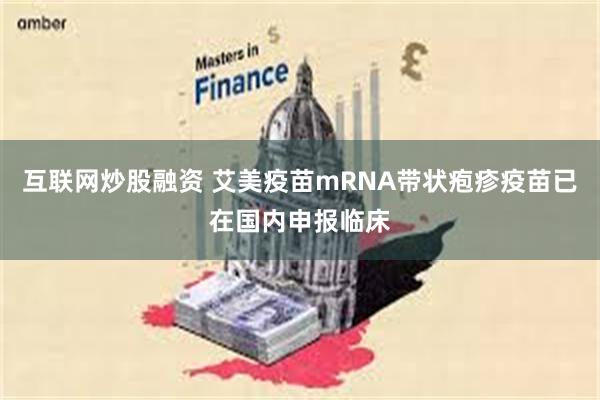 互联网炒股融资 艾美疫苗mRNA带状疱疹疫苗已在国内申报临床