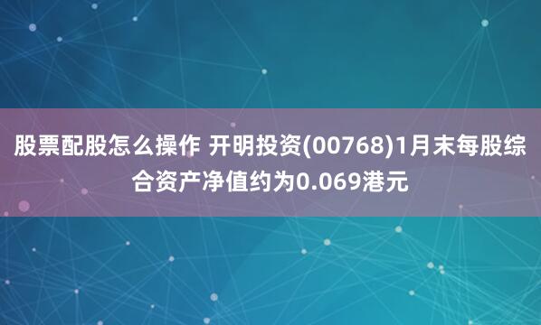 股票配股怎么操作 开明投资(00768)1月末每股综合资产净值约为0.069港元