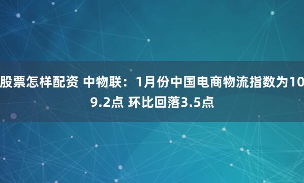 股票怎样配资 中物联：1月份中国电商物流指数为109.2点 环比回落3.5点