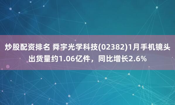 炒股配资排名 舜宇光学科技(02382)1月手机镜头出货量约1.06亿件，同比增长2.6%