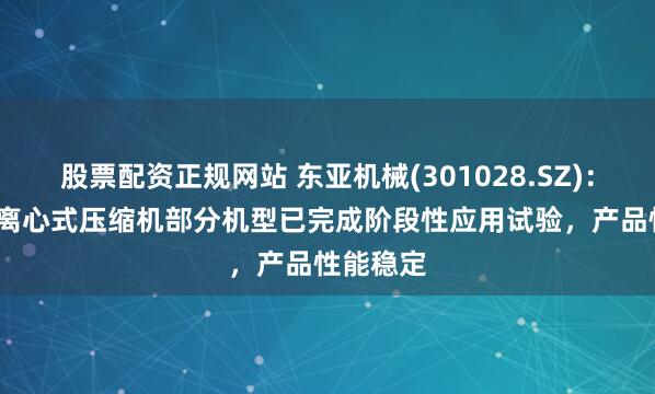 股票配资正规网站 东亚机械(301028.SZ)：2024年离心式压缩机部分机型已完成阶段性应用试验，产品性能稳定