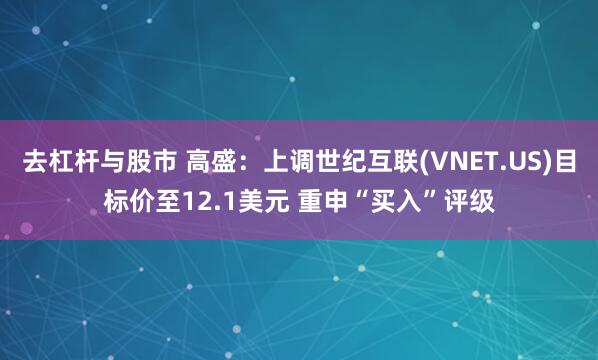 去杠杆与股市 高盛：上调世纪互联(VNET.US)目标价至12.1美元 重申“买入”评级