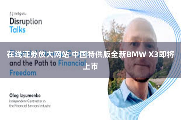 在线证劵放大网站 中国特供版全新BMW X3即将上市