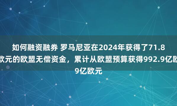 如何融资融券 罗马尼亚在2024年获得了71.8亿欧元的欧盟无偿资金，累计从欧盟预算获得992.9亿欧元