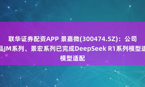 联华证券配资APP 景嘉微(300474.SZ)：公司产品JM系列、景宏系列已完成DeepSeek R1系列模型适配