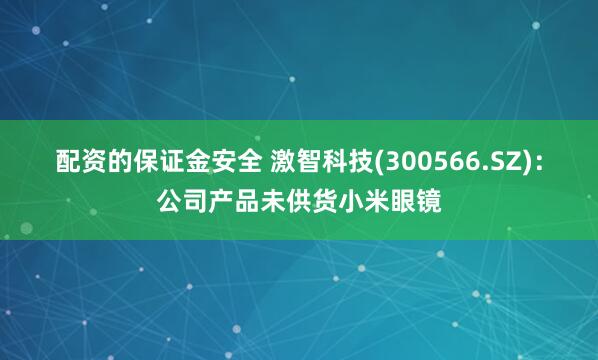 配资的保证金安全 激智科技(300566.SZ)：公司产品未供货小米眼镜