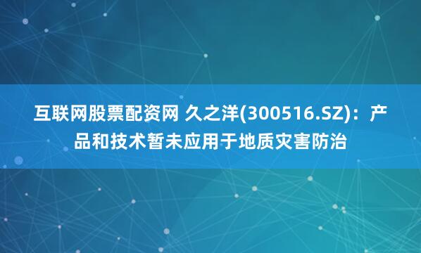 互联网股票配资网 久之洋(300516.SZ)：产品和技术暂未应用于地质灾害防治