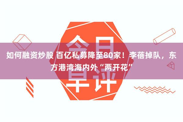 如何融资炒股 百亿私募降至80家！李蓓掉队，东方港湾海内外“两开花”