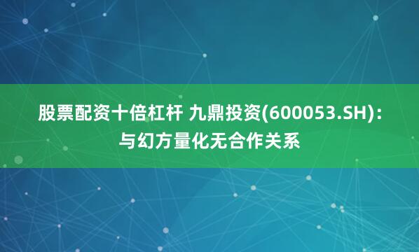 股票配资十倍杠杆 九鼎投资(600053.SH)：与幻方量化无合作关系