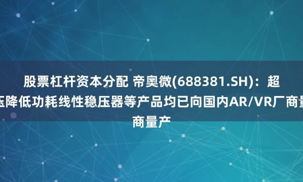 股票杠杆资本分配 帝奥微(688381.SH)：超低压降低功耗线性稳压器等产品均已向国内AR/VR厂商量产