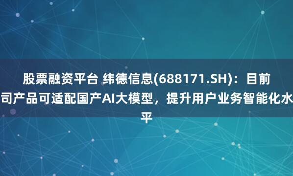 股票融资平台 纬德信息(688171.SH)：目前公司产品可适配国产AI大模型，提升用户业务智能化水平