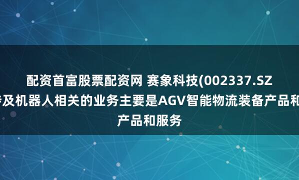 配资首富股票配资网 赛象科技(002337.SZ)：涉及机器人相关的业务主要是AGV智能物流装备产品和服务