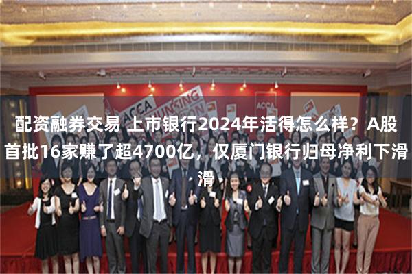 配资融券交易 上市银行2024年活得怎么样？A股首批16家赚了超4700亿，仅厦门银行归母净利下滑