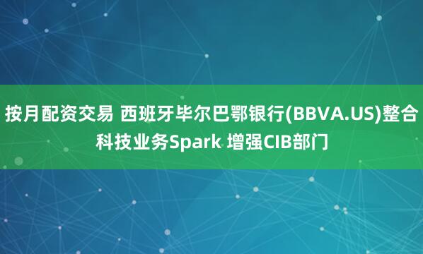 按月配资交易 西班牙毕尔巴鄂银行(BBVA.US)整合科技业务Spark 增强CIB部门