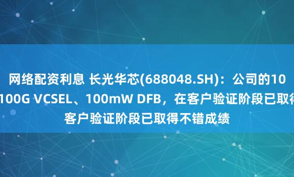 网络配资利息 长光华芯(688048.SH)：公司的100GEML、100G VCSEL、100mW DFB，在客户验证阶段已取得不错成绩