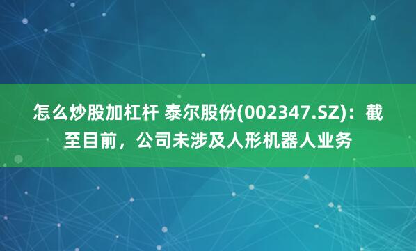 怎么炒股加杠杆 泰尔股份(002347.SZ)：截至目前，公司未涉及人形机器人业务