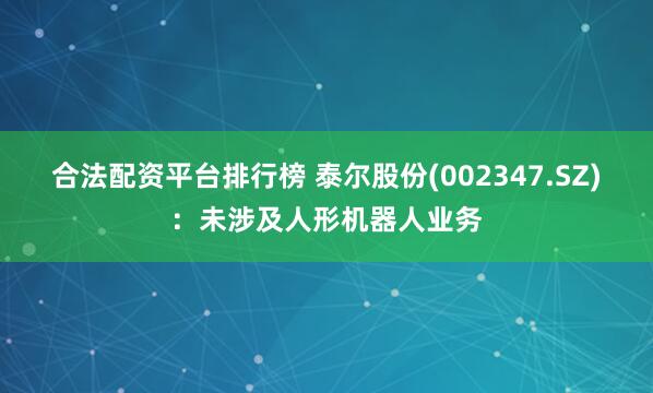 合法配资平台排行榜 泰尔股份(002347.SZ)：未涉及人形机器人业务