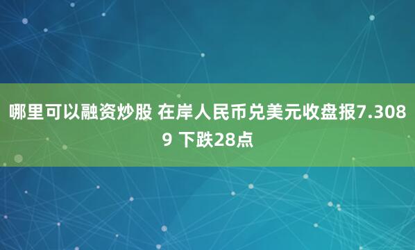 哪里可以融资炒股 在岸人民币兑美元收盘报7.3089 下跌28点