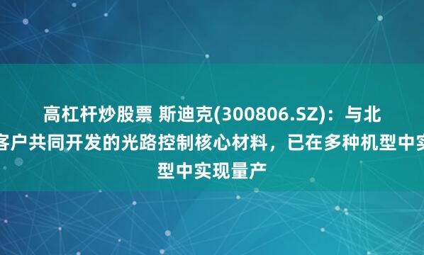 高杠杆炒股票 斯迪克(300806.SZ)：与北美头部客户共同开发的光路控制核心材料，已在多种机型中实现量产