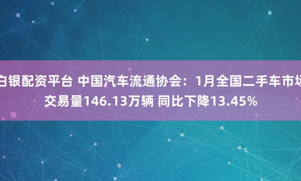 白银配资平台 中国汽车流通协会：1月全国二手车市场交易量146.13万辆 同比下降13.45%