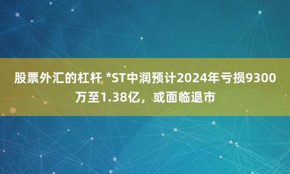 股票外汇的杠杆 *ST中润预计2024年亏损9300万至1.38亿，或面临退市