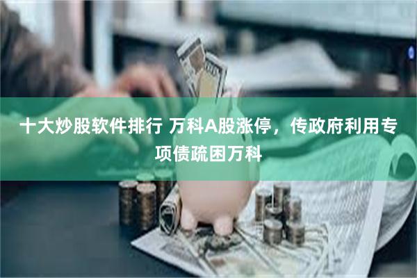 十大炒股软件排行 万科A股涨停，传政府利用专项债疏困万科