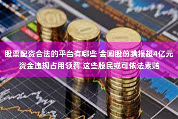 股票配资合法的平台有哪些 金圆股份瞒报超4亿元资金违规占用领罚 这些股民或可依法索赔