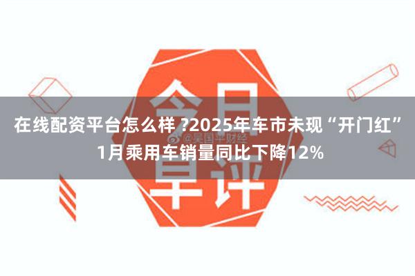 在线配资平台怎么样 ?2025年车市未现“开门红” 1月乘用车销量同比下降12%