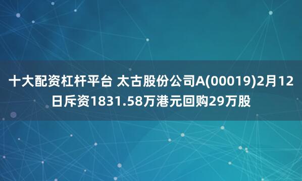 十大配资杠杆平台 太古股份公司A(00019)2月12日斥资1831.58万港元回购29万股