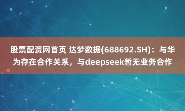 股票配资网首页 达梦数据(688692.SH)：与华为存在合作关系，与deepseek暂无业务合作