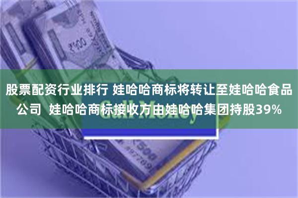 股票配资行业排行 娃哈哈商标将转让至娃哈哈食品公司  娃哈哈商标接收方由娃哈哈集团持股39%