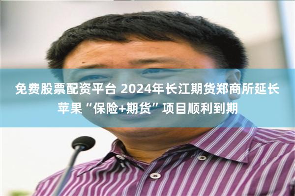 免费股票配资平台 2024年长江期货郑商所延长苹果“保险+期货”项目顺利到期