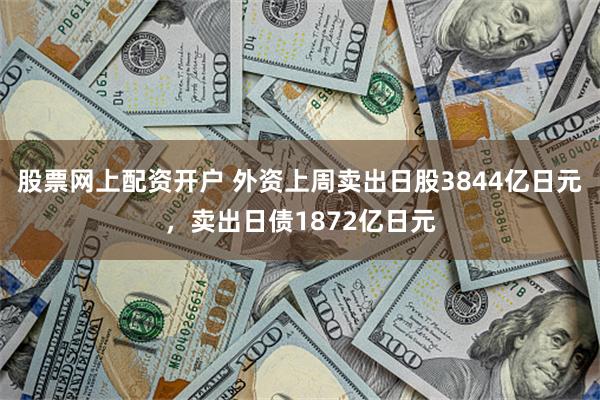 股票网上配资开户 外资上周卖出日股3844亿日元，卖出日债1872亿日元