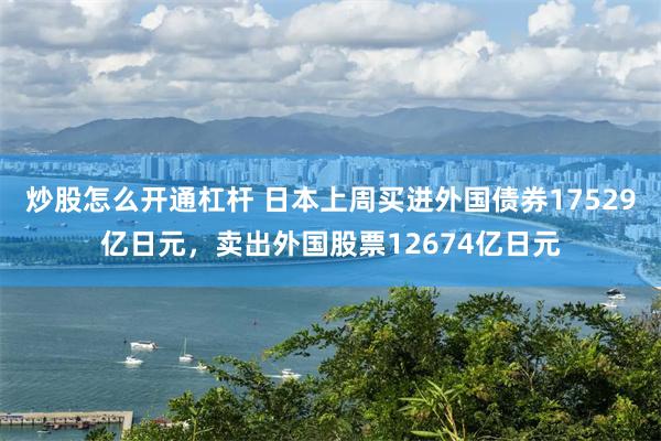 炒股怎么开通杠杆 日本上周买进外国债券17529亿日元，卖出外国股票12674亿日元