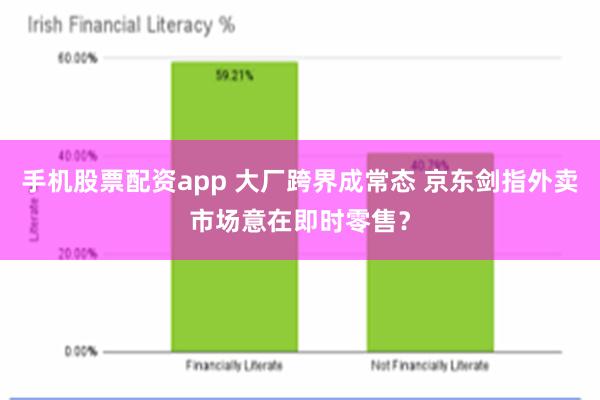 手机股票配资app 大厂跨界成常态 京东剑指外卖市场意在即时零售？