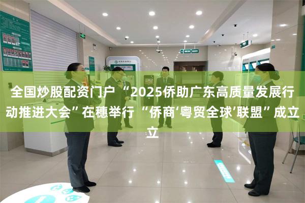 全国炒股配资门户 “2025侨助广东高质量发展行动推进大会”在穗举行 “侨商‘粤贸全球’联盟”成立