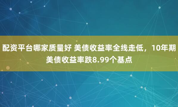 配资平台哪家质量好 美债收益率全线走低，10年期美债收益率跌8.99个基点