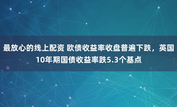 最放心的线上配资 欧债收益率收盘普遍下跌，英国10年期国债收益率跌5.3个基点