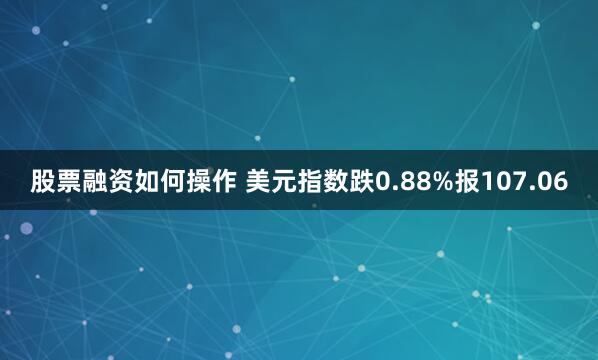 股票融资如何操作 美元指数跌0.88%报107.06