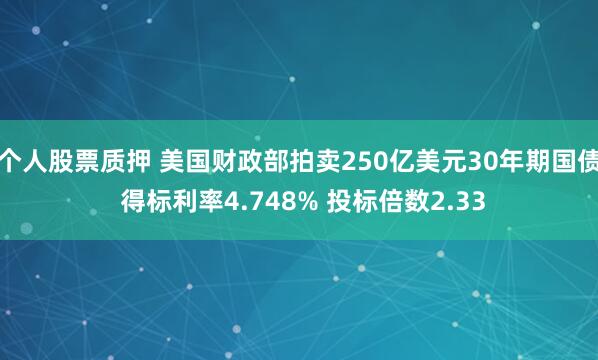 个人股票质押 美国财政部拍卖250亿美元30年期国债 得标利率4.748% 投标倍数2.33