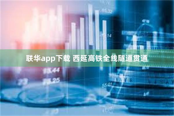 联华app下载 西延高铁全线隧道贯通