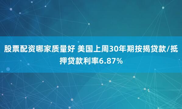 股票配资哪家质量好 美国上周30年期按揭贷款/抵押贷款利率6.87%