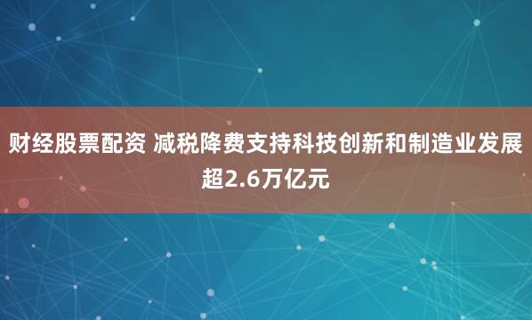 财经股票配资 减税降费支持科技创新和制造业发展超2.6万亿元