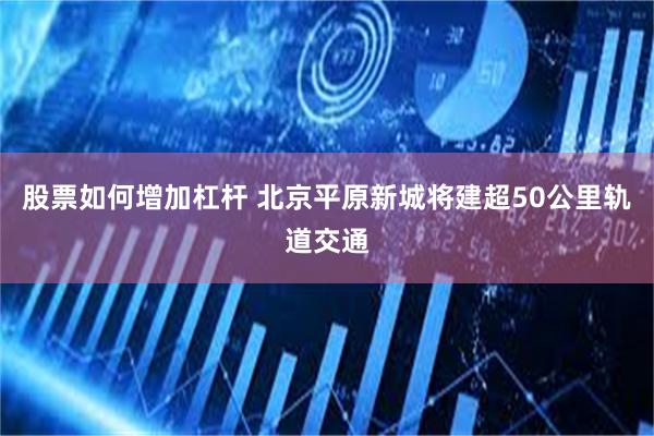 股票如何增加杠杆 北京平原新城将建超50公里轨道交通