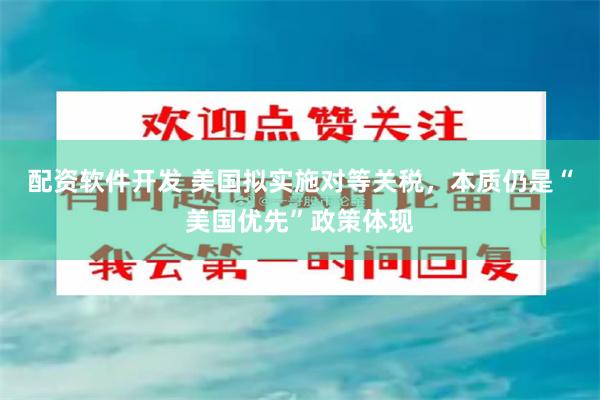 配资软件开发 美国拟实施对等关税，本质仍是“美国优先”政策体现