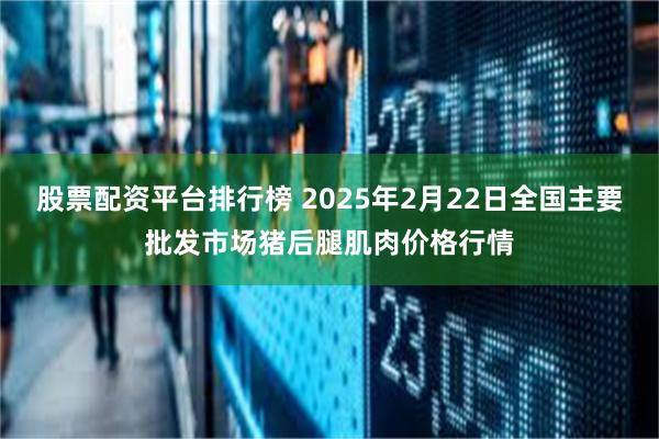 股票配资平台排行榜 2025年2月22日全国主要批发市场猪后腿肌肉价格行情