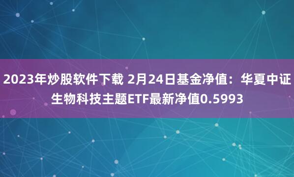 2023年炒股软件下载 2月24日基金净值：华夏中证生物科技主题ETF最新净值0.5993